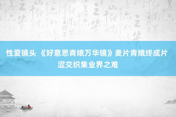 性爱镜头 《好意思青娥万华镜》麦片青娥终成片 涩交织集业界之难