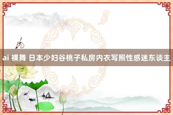 ai 裸舞 日本少妇谷桃子私房内衣写照性感迷东谈主