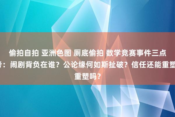 偷拍自拍 亚洲色图 厕底偷拍 数学竞赛事件三点想考：闹剧背负在谁？公论缘何如斯扯破？信任还能重塑吗？