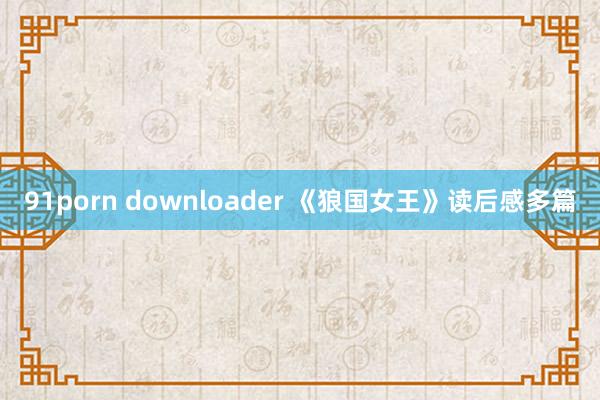 91porn downloader 《狼国女王》读后感多篇