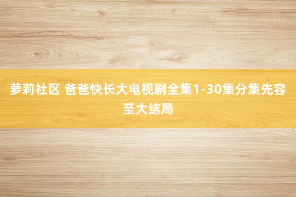 萝莉社区 爸爸快长大电视剧全集1-30集分集先容至大结局