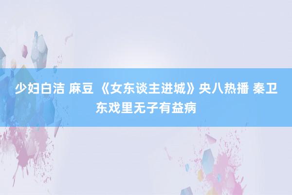 少妇白洁 麻豆 《女东谈主进城》央八热播 秦卫东戏里无子有益病