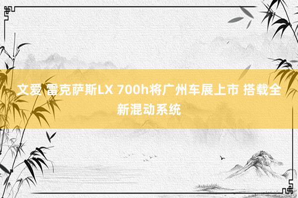 文爱 雷克萨斯LX 700h将广州车展上市 搭载全新混动系统