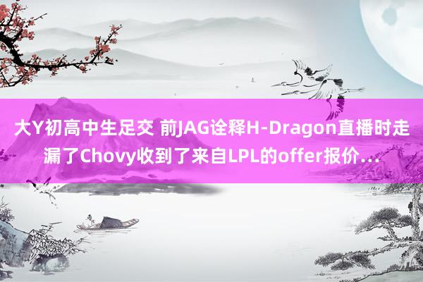 大Y初高中生足交 前JAG诠释H-Dragon直播时走漏了Chovy收到了来自LPL的offer报价…