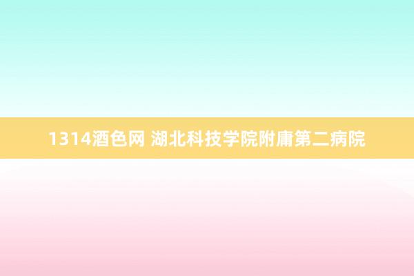 1314酒色网 湖北科技学院附庸第二病院