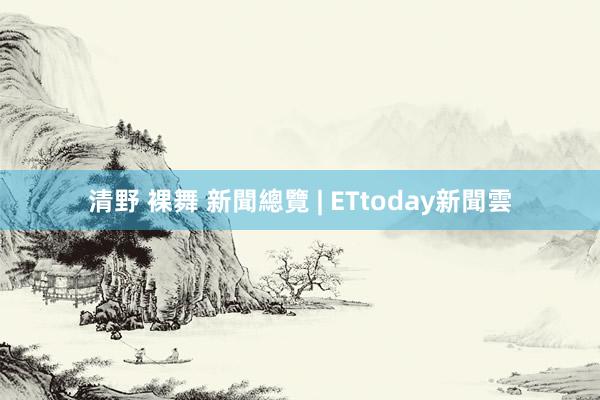 清野 裸舞 新聞總覽 | ETtoday新聞雲