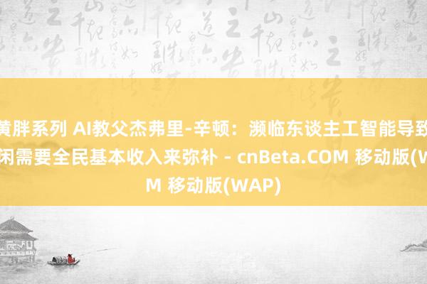 黄胖系列 AI教父杰弗里-辛顿：濒临东谈主工智能导致的清闲需要全民基本收入来弥补 - cnBeta.COM 移动版(WAP)