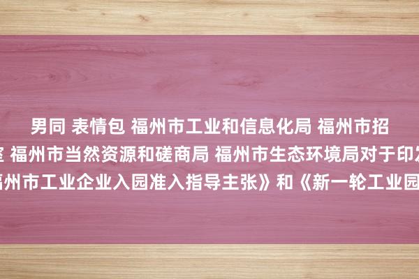 男同 表情包 福州市工业和信息化局 福州市招商行径带领小组办公室 福州市当然资源和磋商局 福州市生态环境局对于印发《福州市工业企业入园准入指导主张》和《新一轮工业园区方法化建设款式清单》的陈诉