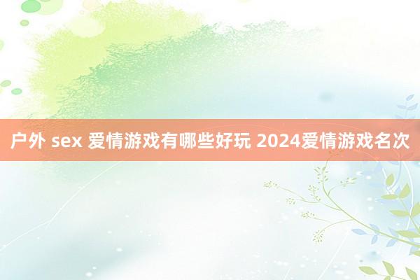 户外 sex 爱情游戏有哪些好玩 2024爱情游戏名次