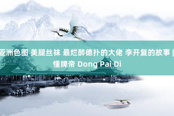 亚洲色图 美腿丝袜 最烂醉德扑的大佬 李开复的故事 | 懂牌帝 Dong Pai Di