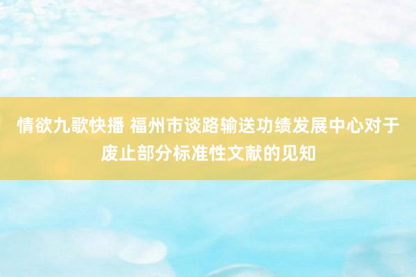 情欲九歌快播 福州市谈路输送功绩发展中心对于废止部分标准性文献的见知