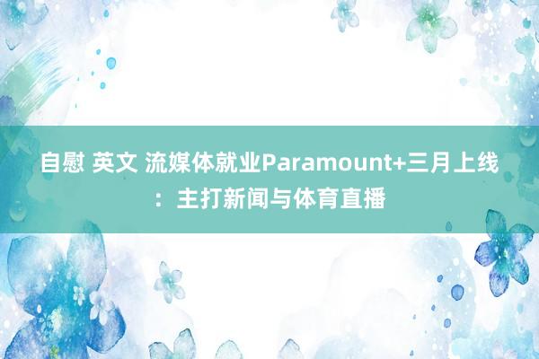 自慰 英文 流媒体就业Paramount+三月上线：主打新闻与体育直播