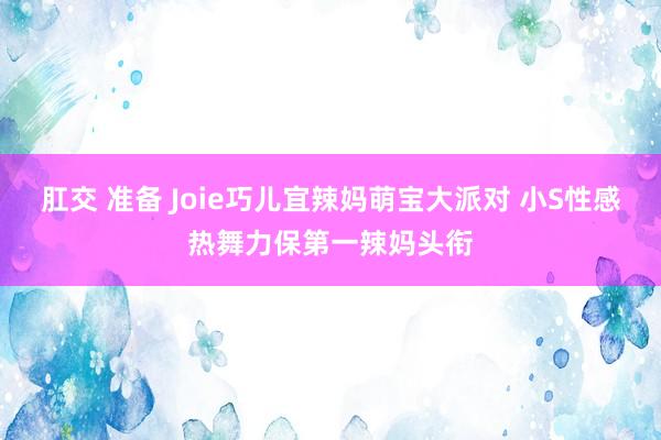 肛交 准备 Joie巧儿宜辣妈萌宝大派对 小S性感热舞力保第一辣妈头衔