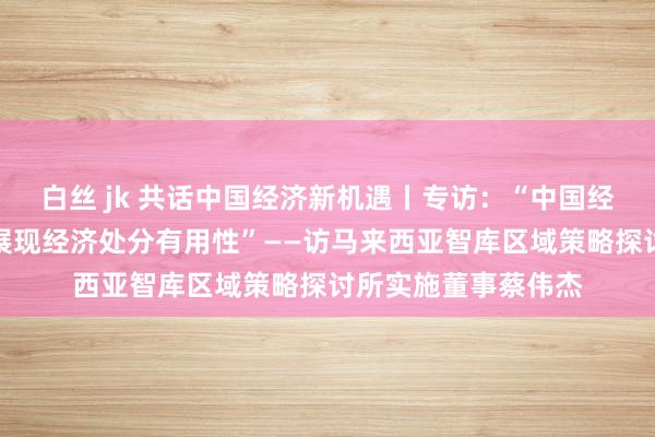 白丝 jk 共话中国经济新机遇丨专访：“中国经济韧性与活力充分展现经济处分有用性”——访马来西亚智库区域策略探讨所实施董事蔡伟杰