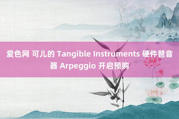 爱色网 可儿的 Tangible Instruments 硬件琶音器 Arpeggio 开启预购