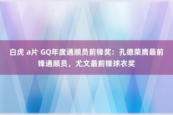 白虎 a片 GQ年度通顺员前锋奖：孔德荣膺最前锋通顺员，尤文最前锋球衣奖