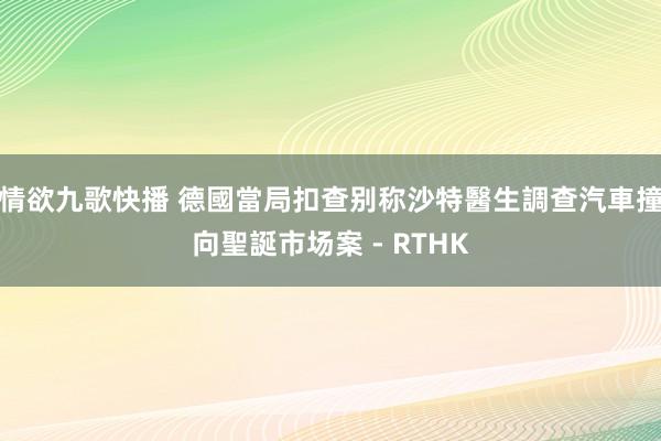 情欲九歌快播 德國當局扣查别称沙特醫生調查汽車撞向聖誕市场案 - RTHK